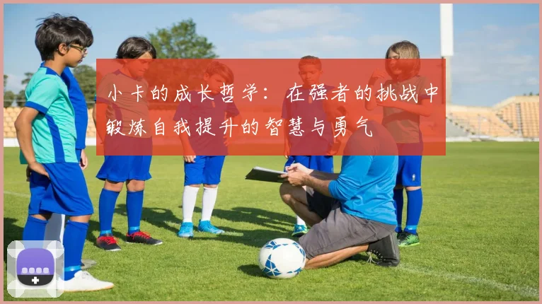 小卡的成长哲学：在强者的挑战中锻炼自我提升的智慧与勇气