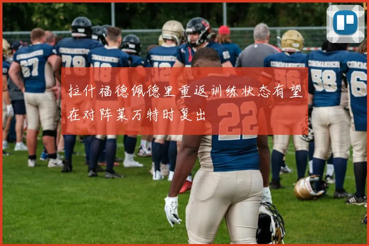 拉什福德佩德里重返训练状态有望在对阵莱万特时复出