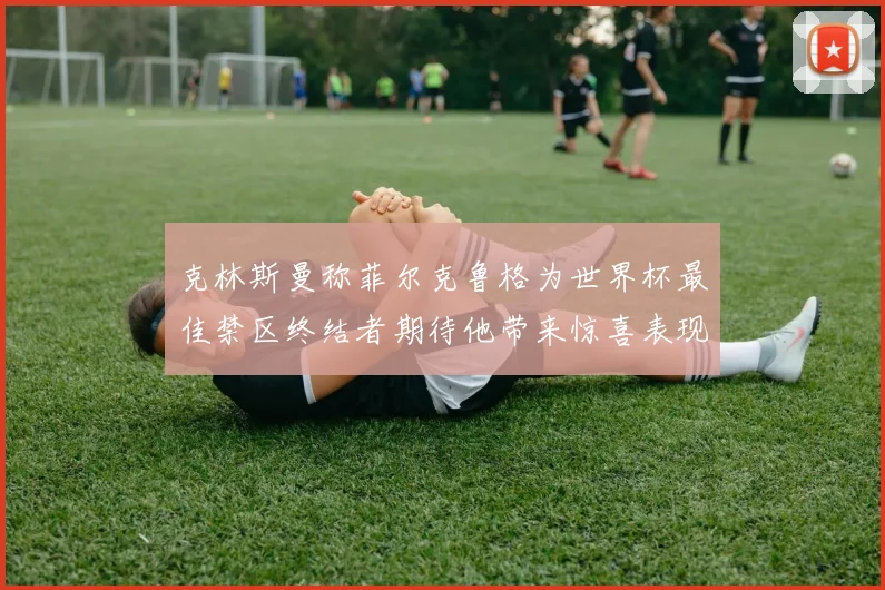 克林斯曼称菲尔克鲁格为世界杯最佳禁区终结者期待他带来惊喜表现