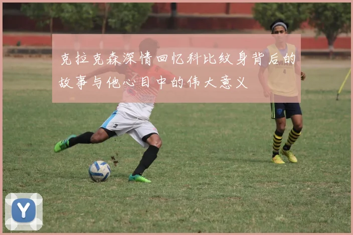 克拉克森深情回忆科比纹身背后的故事与他心目中的伟大意义