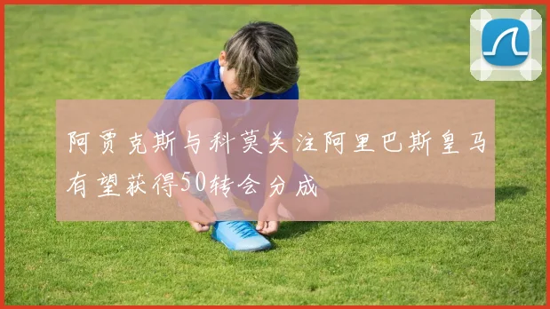阿贾克斯与科莫关注阿里巴斯皇马有望获得50转会分成