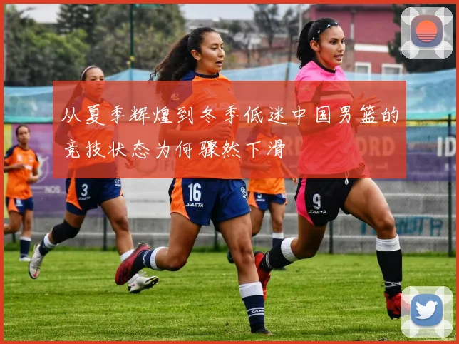从夏季辉煌到冬季低迷中国男篮的竞技状态为何骤然下滑