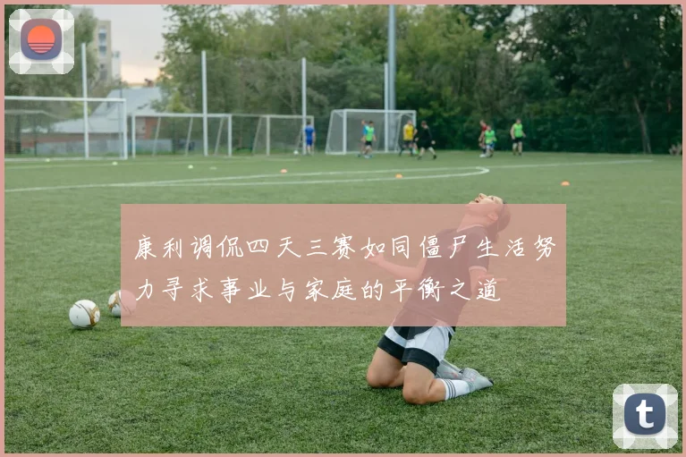 康利调侃四天三赛如同僵尸生活努力寻求事业与家庭的平衡之道