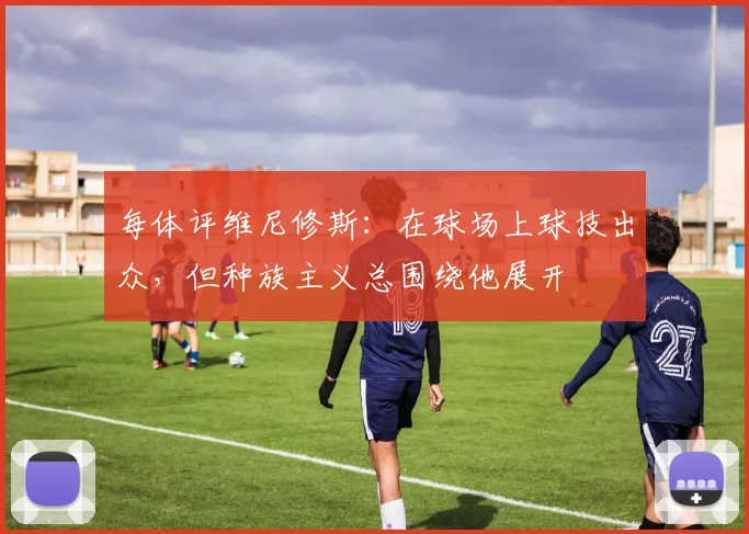 每体评维尼修斯：在球场上球技出众，但种族主义总围绕他展开