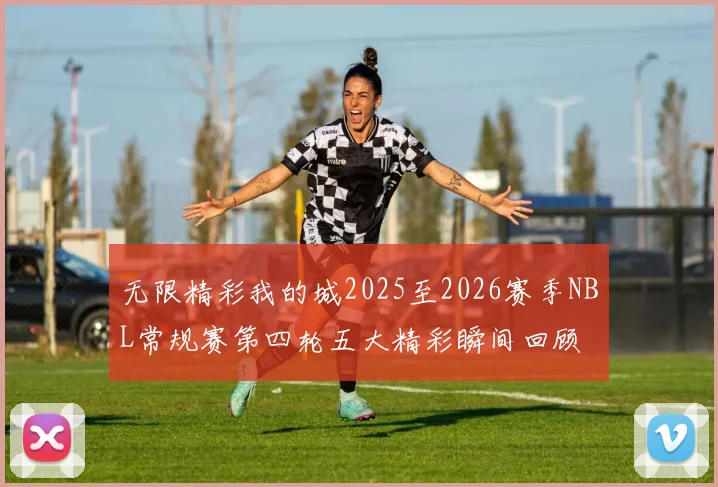 无限精彩我的城2025至2026赛季NBL常规赛第四轮五大精彩瞬间回顾