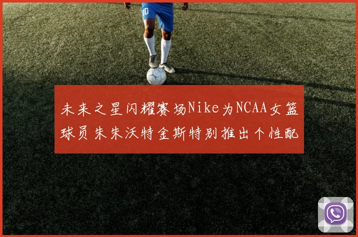 未来之星闪耀赛场Nike为NCAA女篮球员朱朱沃特金斯特别推出个性配色球鞋
