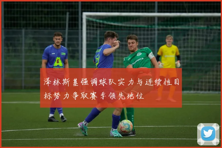 泽林斯基强调球队实力与连续性目标努力争取赛季领先地位