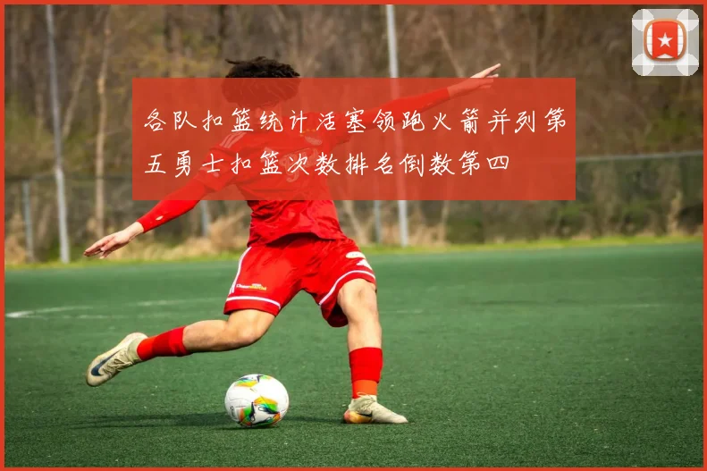 各队扣篮统计活塞领跑火箭并列第五勇士扣篮次数排名倒数第四