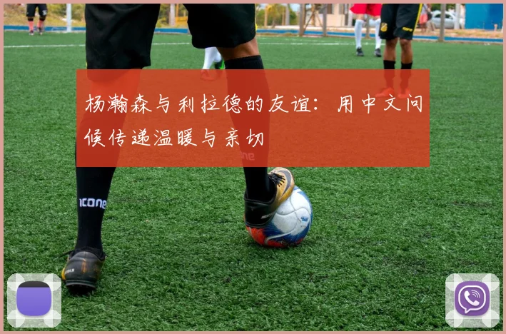 杨瀚森与利拉德的友谊：用中文问候传递温暖与亲切