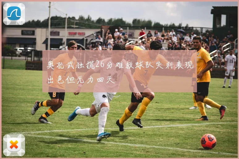 奥孔武独揽26分难救球队失利表现出色但无力回天