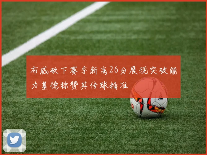 布威砍下赛季新高26分展现突破能力基德称赞其传球精准