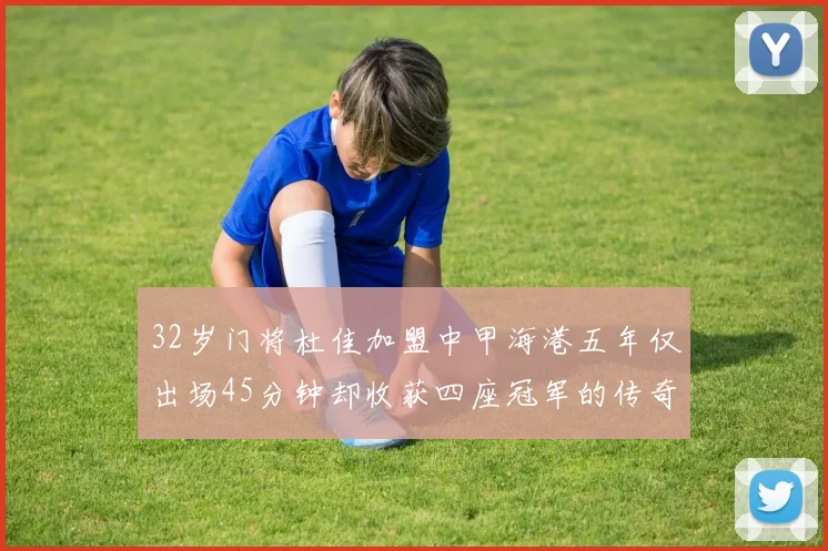 32岁门将杜佳加盟中甲海港五年仅出场45分钟却收获四座冠军的传奇经历