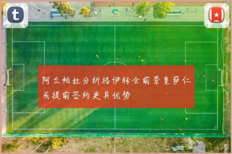 阿兰帕杜分析格伊转会前景皇萨仁或提前签约更具优势