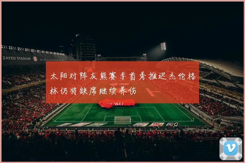 太阳对阵灰熊赛季首秀推迟杰伦格林仍将缺席继续养伤