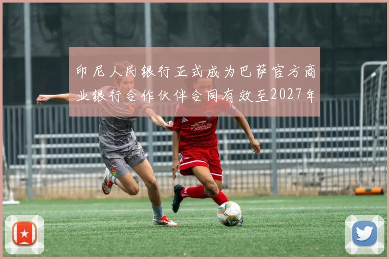 印尼人民银行正式成为巴萨官方商业银行合作伙伴合同有效至2027年