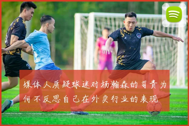媒体人质疑球迷对杨瀚森的苛责为何不反思自己在外卖行业的表现