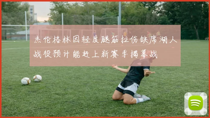 杰伦格林因轻度腿筋拉伤缺席湖人战役预计能赶上新赛季揭幕战
