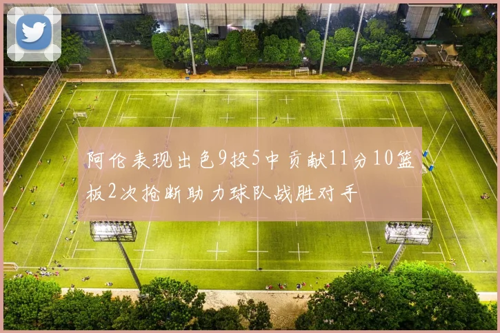 阿伦表现出色9投5中贡献11分10篮板2次抢断助力球队战胜对手