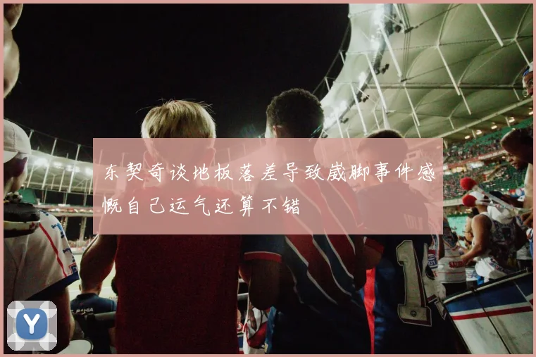 东契奇谈地板落差导致崴脚事件感慨自己运气还算不错