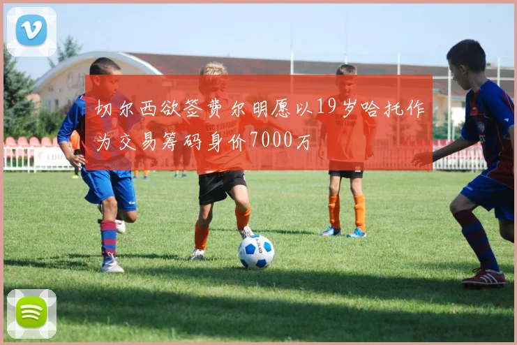 切尔西欲签费尔明愿以19岁哈托作为交易筹码身价7000万