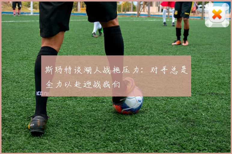 斯玛特谈湖人战袍压力：对手总是全力以赴迎战我们