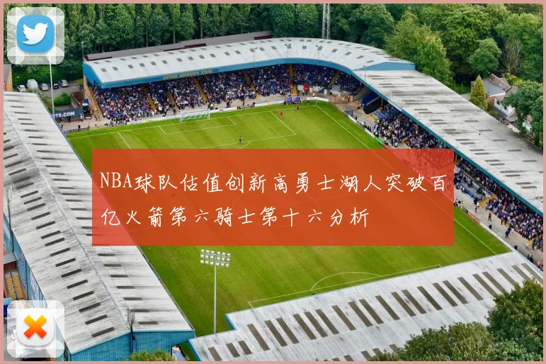 NBA球队估值创新高勇士湖人突破百亿火箭第六骑士第十六分析