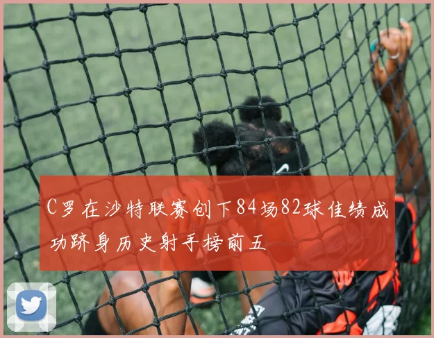 C罗在沙特联赛创下84场82球佳绩成功跻身历史射手榜前五