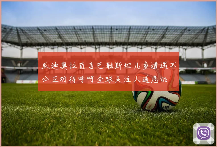 瓜迪奥拉直言巴勒斯坦儿童遭遇不公正对待呼吁全球关注人道危机