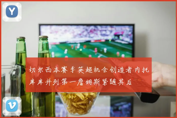 切尔西本赛季英超机会创造者内托库库并列第一詹姆斯紧随其后