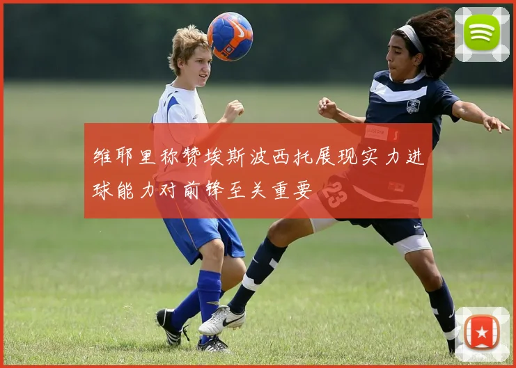 维耶里称赞埃斯波西托展现实力进球能力对前锋至关重要