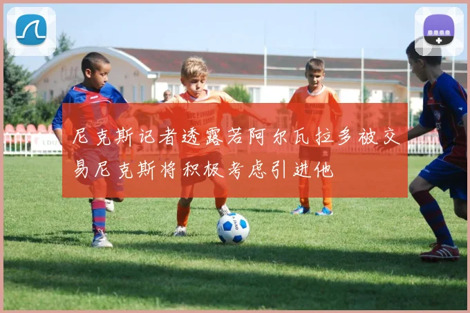 尼克斯记者透露若阿尔瓦拉多被交易尼克斯将积极考虑引进他
