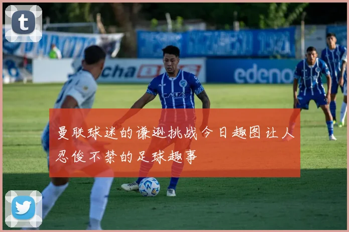 曼联球迷的谦逊挑战今日趣图让人忍俊不禁的足球趣事