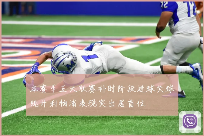本赛季五大联赛补时阶段进球失球统计利物浦表现突出居首位