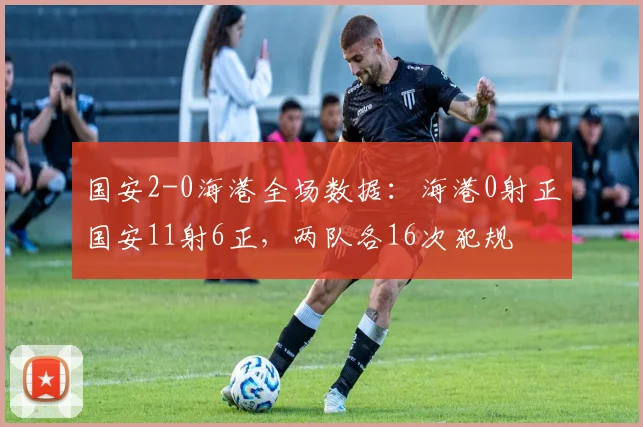 国安2-0海港全场数据：海港0射正国安11射6正，两队各16次犯规