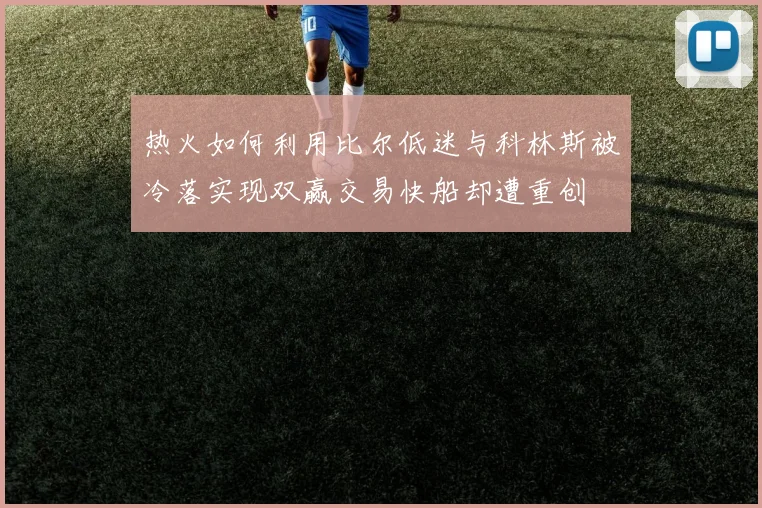 热火如何利用比尔低迷与科林斯被冷落实现双赢交易快船却遭重创